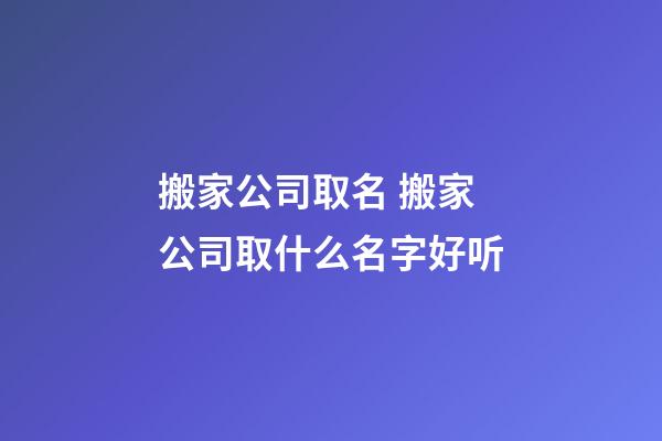 搬家公司取名 搬家公司取什么名字好听-第1张-公司起名-玄机派